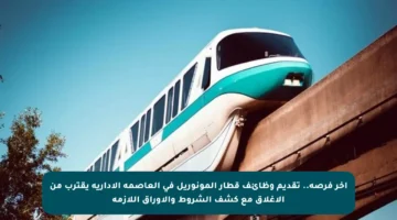 آخر فرصة.. تقديم وظائف قطار المونوريل في العاصمة الإدارية يقترب من الإغلاق مع كشف الشروط والأوراق اللازمة